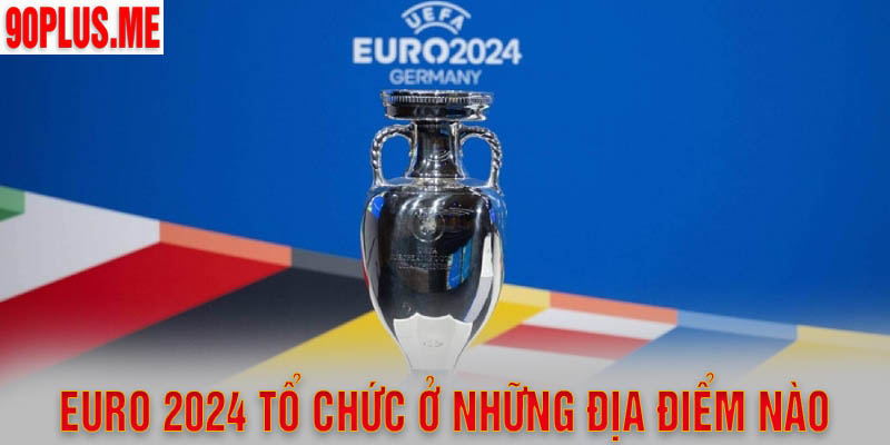 Cập nhật địa điểm tổ chức Euro 2024