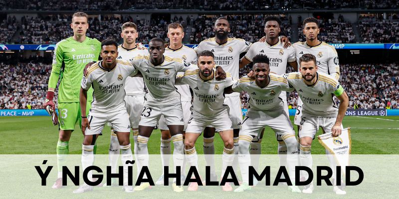 Hala Madrid có rất nhiều ý nghĩa sâu sắc